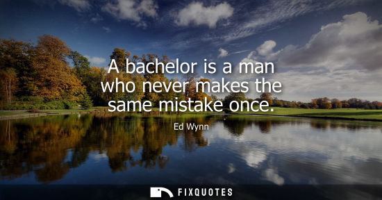 Small: A bachelor is a man who never makes the same mistake once