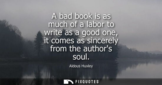 Small: Aldous Huxley - A bad book is as much of a labor to write as a good one, it comes as sincerely from the author