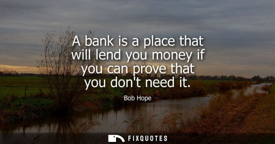 Small: A bank is a place that will lend you money if you can prove that you dont need it - Bob Hope