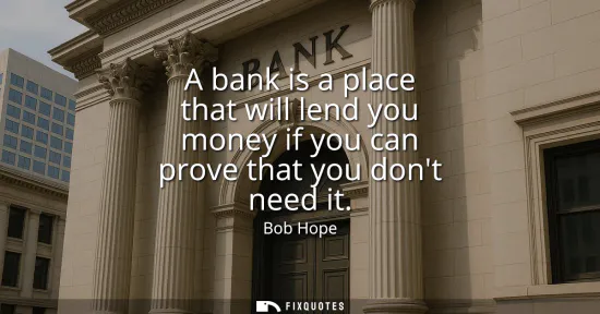 Small: A bank is a place that will lend you money if you can prove that you dont need it
