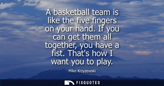 Small: A basketball team is like the five fingers on your hand. If you can get them all together, you have a f