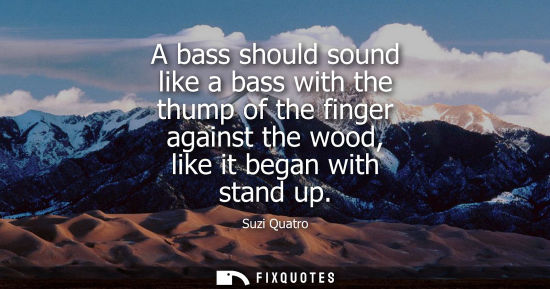 Small: A bass should sound like a bass with the thump of the finger against the wood, like it began with stand