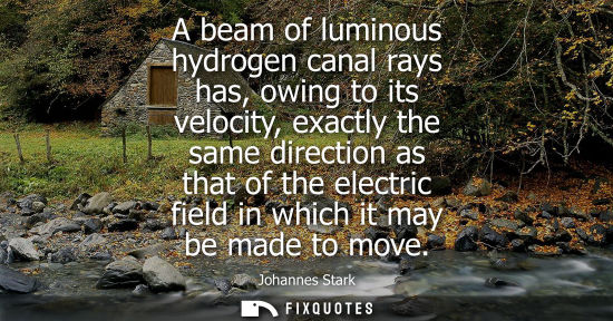 Small: A beam of luminous hydrogen canal rays has, owing to its velocity, exactly the same direction as that o