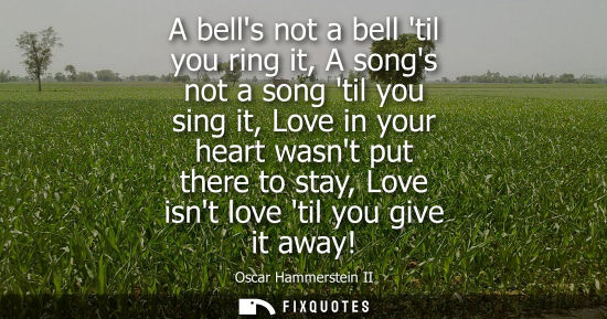 Small: A bells not a bell til you ring it, A songs not a song til you sing it, Love in your heart wasnt put th