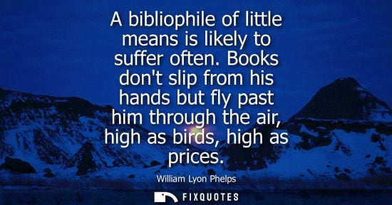 Small: A bibliophile of little means is likely to suffer often. Books dont slip from his hands but fly past hi