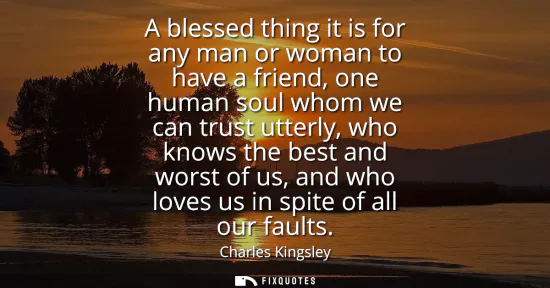 Small: A blessed thing it is for any man or woman to have a friend, one human soul whom we can trust utterly, who kno