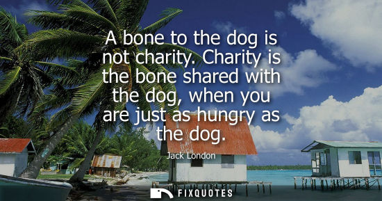 Small: A bone to the dog is not charity. Charity is the bone shared with the dog, when you are just as hungry 