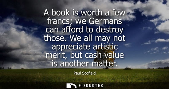 Small: A book is worth a few francs we Germans can afford to destroy those. We all may not appreciate artistic