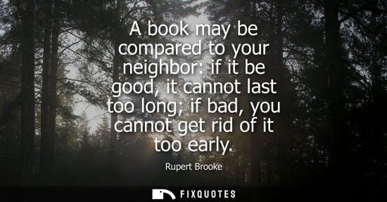Small: A book may be compared to your neighbor: if it be good, it cannot last too long if bad, you cannot get 