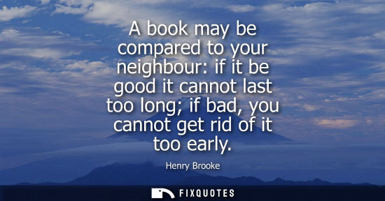 Small: A book may be compared to your neighbour: if it be good it cannot last too long if bad, you cannot get 