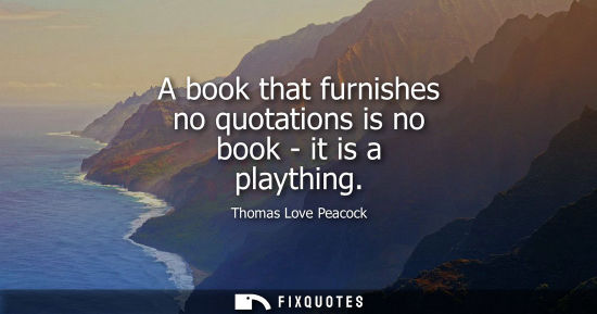 Small: A book that furnishes no quotations is no book - it is a plaything