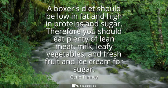 Small: A boxers diet should be low in fat and high in proteins and sugar. Therefore you should eat plenty of lean mea