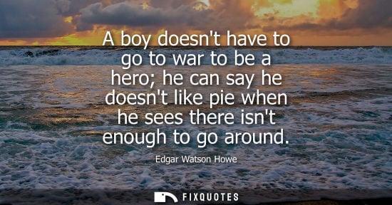 Small: Edgar Watson Howe: A boy doesnt have to go to war to be a hero he can say he doesnt like pie when he sees ther