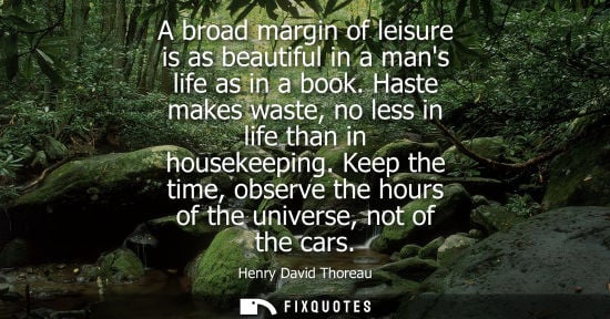 Small: A broad margin of leisure is as beautiful in a mans life as in a book. Haste makes waste, no less in life than