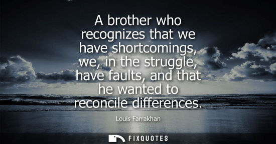 Small: A brother who recognizes that we have shortcomings, we, in the struggle, have faults, and that he wante