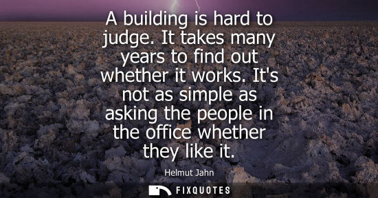 Small: A building is hard to judge. It takes many years to find out whether it works. Its not as simple as ask