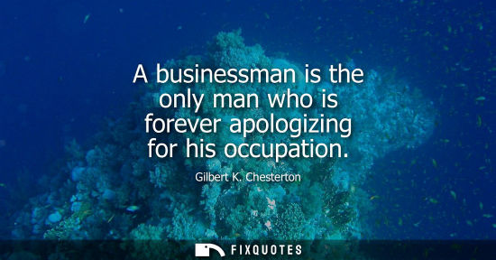 Small: A businessman is the only man who is forever apologizing for his occupation