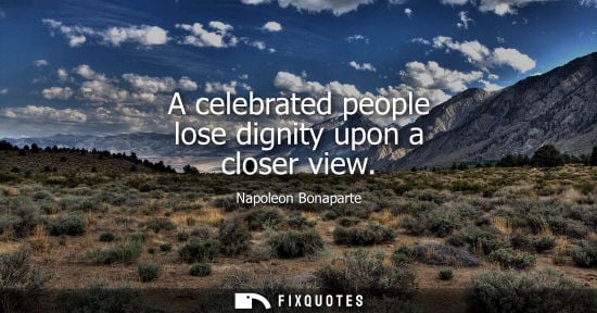 Small: A celebrated people lose dignity upon a closer view - Napoleon Bonaparte