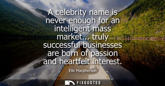 Small: A celebrity name is never enough for an intelligent mass market... truly successful businesses are born