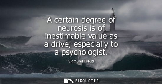 Small: A certain degree of neurosis is of inestimable value as a drive, especially to a psychologist