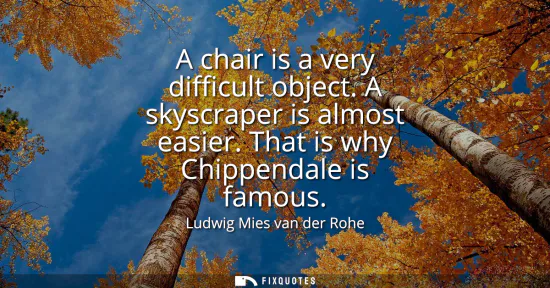 Small: A chair is a very difficult object. A skyscraper is almost easier. That is why Chippendale is famous