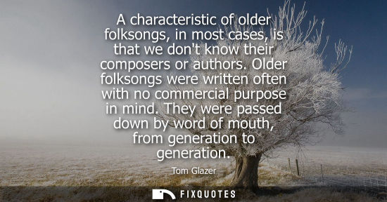 Small: A characteristic of older folksongs, in most cases, is that we dont know their composers or authors.