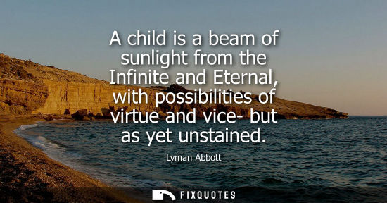 Small: A child is a beam of sunlight from the Infinite and Eternal, with possibilities of virtue and vice- but