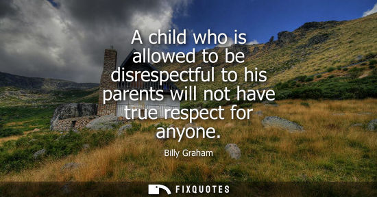 Small: A child who is allowed to be disrespectful to his parents will not have true respect for anyone