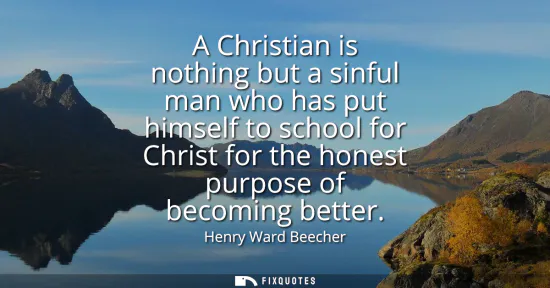 Small: A Christian is nothing but a sinful man who has put himself to school for Christ for the honest purpose of bec