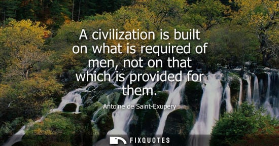 Small: A civilization is built on what is required of men, not on that which is provided for them - Antoine de Saint-