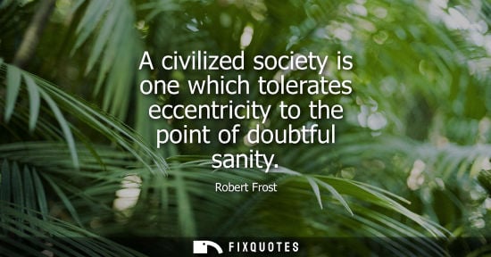 Small: Robert Frost - A civilized society is one which tolerates eccentricity to the point of doubtful sanity