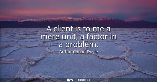 Small: A client is to me a mere unit, a factor in a problem