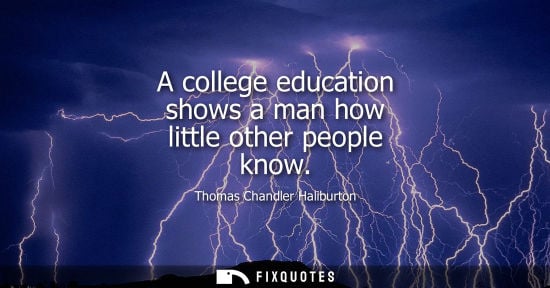 Small: A college education shows a man how little other people know - Thomas Chandler Haliburton