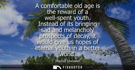 Small: A comfortable old age is the reward of a well-spent youth. Instead of its bringing sad and melancholy p