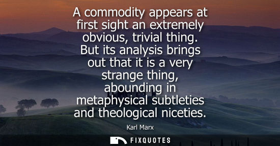 Small: A commodity appears at first sight an extremely obvious, trivial thing. But its analysis brings out tha