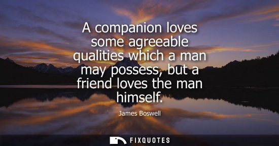 Small: James Boswell: A companion loves some agreeable qualities which a man may possess, but a friend loves the man 