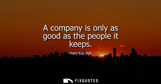 Small: A company is only as good as the people it keeps - Mary Kay Ash