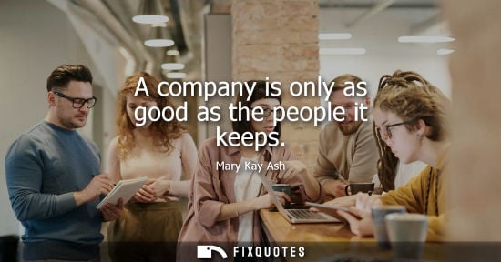 Small: A company is only as good as the people it keeps - Mary Kay Ash