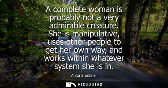 Small: A complete woman is probably not a very admirable creature. She is manipulative, uses other people to g