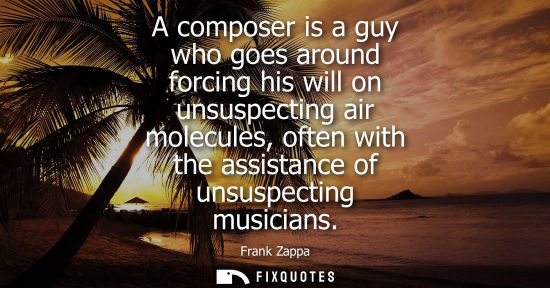 Small: A composer is a guy who goes around forcing his will on unsuspecting air molecules, often with the assi