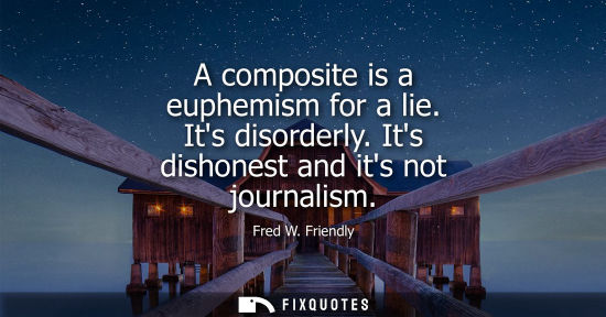 Small: A composite is a euphemism for a lie. Its disorderly. Its dishonest and its not journalism