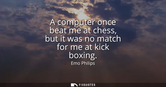 Small: A computer once beat me at chess, but it was no match for me at kick boxing