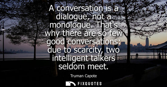 Small: A conversation is a dialogue, not a monologue. Thats why there are so few good conversations: due to sc