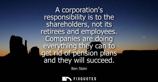 Small: A corporations responsibility is to the shareholders, not its retirees and employees. Companies are doi