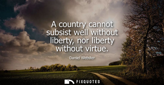 Small: A country cannot subsist well without liberty, nor liberty without virtue