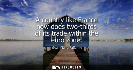 Small: A country like France now does two-thirds of its trade within the euro zone