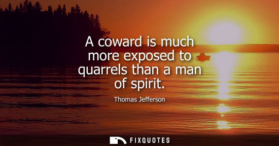 Small: A coward is much more exposed to quarrels than a man of spirit