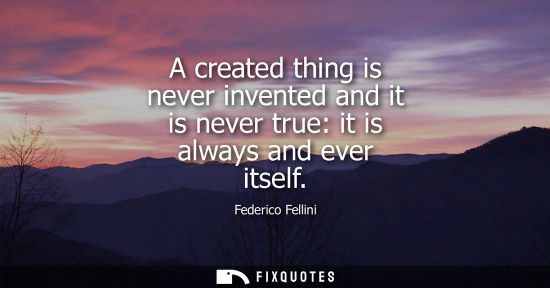 Small: A created thing is never invented and it is never true: it is always and ever itself