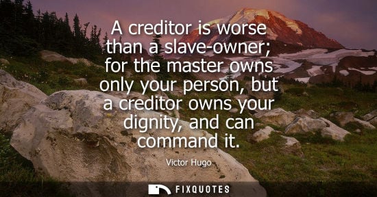 Small: A creditor is worse than a slave-owner for the master owns only your person, but a creditor owns your dignity,