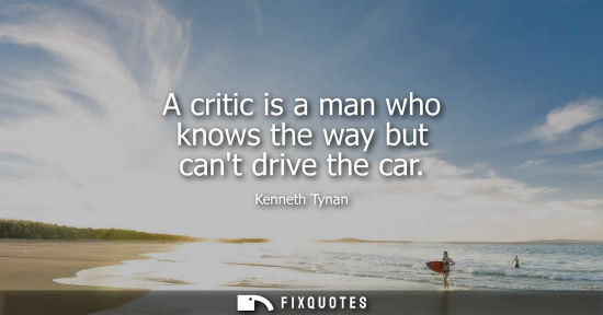 Small: A critic is a man who knows the way but cant drive the car